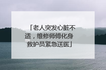 老人突发心脏不适，维修师傅化身救护员紧急送医