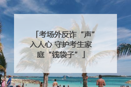 考场外反诈“声”入人心 守护考生家庭“钱袋子”