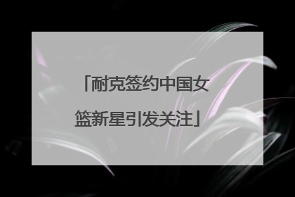耐克签约中国女篮新星引发关注