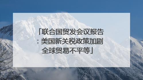 联合国贸发会议报告：美国新关税政策加剧全球贸易不平等