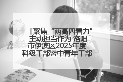 聚焦“两高四着力” 主动担当作为 洛阳市伊滨区2025年度科级干部暨中青年干部培训班开班