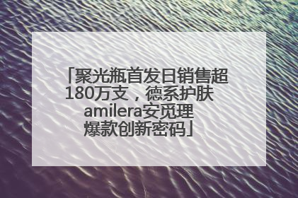 聚光瓶首发日销售超180万支，德系护肤amilera安觅理爆款创新密码