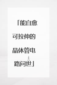 能自愈可拉伸的晶体管电路问世