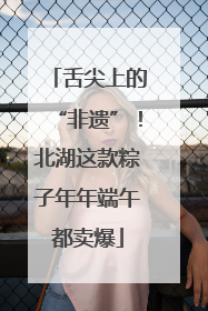 舌尖上的“非遗”！北湖这款粽子年年端午都卖爆