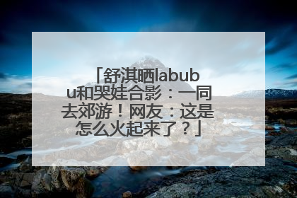 舒淇晒labubu和哭娃合影：一同去郊游！网友：这是怎么火起来了？