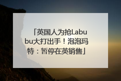 英国人为抢Labubu大打出手！泡泡玛特：暂停在英销售