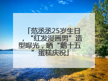 范丞丞25岁生日，“红发漫画男”造型曝光，晒“鹅十五”蛋糕庆祝