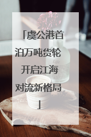 虞公港首泊万吨货轮 开启江海对流新格局