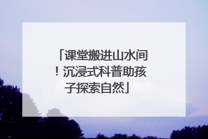 课堂搬进山水间！沉浸式科普助孩子探索自然