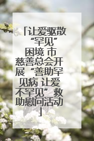 让爱驱散 “罕见” 困境 市慈善总会开展“善助罕见病 让爱不罕见”救助慰问活动