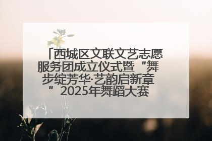 西城区文联文艺志愿服务团成立仪式暨“舞步绽芳华·艺韵启新章”2025年舞蹈大赛展演圆满举办