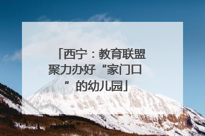 西宁：教育联盟聚力办好“家门口”的幼儿园