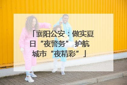 襄阳公安：做实夏日“夜警务” 护航城市“夜精彩”