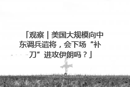 观察｜美国大规模向中东调兵遣将，会下场“补刀”进攻伊朗吗？