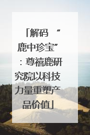 解码 “鹿中珍宝”：尊禧鹿研究院以科技力量重塑产品价值