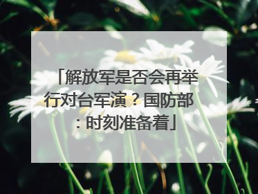 解放军是否会再举行对台军演？国防部：时刻准备着