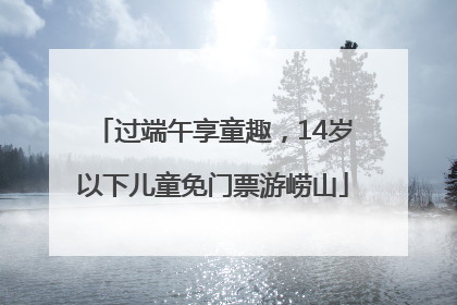 过端午享童趣，14岁以下儿童免门票游崂山