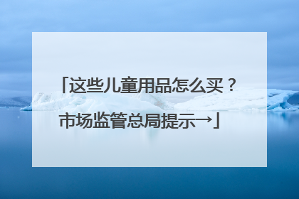 这些儿童用品怎么买？市场监管总局提示→