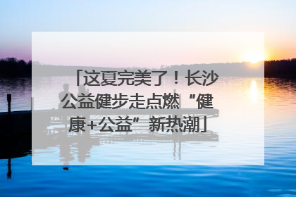 这夏完美了！长沙公益健步走点燃“健康+公益”新热潮