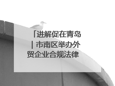 进解促在青岛｜市南区举办外贸企业合规法律服务活动