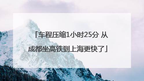 车程压缩1小时25分 从成都坐高铁到上海更快了