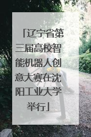 辽宁省第三届高校智能机器人创意大赛在沈阳工业大学举行
