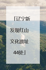 辽宁新发现红山文化遗址44处
