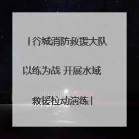 谷城消防救援大队以练为战 开展水域救援拉动演练