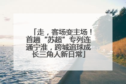 走，客场变主场！首趟“苏超”专列连通宁淮，跨城追球成长三角人新日常