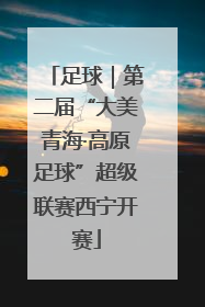 足球｜第二届“大美青海·高原足球”超级联赛西宁开赛
