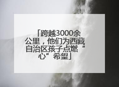 跨越3000余公里，他们为西藏自治区孩子点燃“心”希望