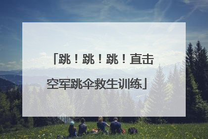 跳！跳！跳！直击空军跳伞救生训练