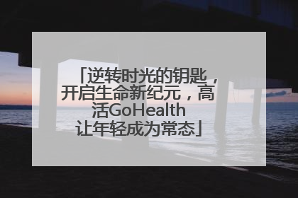 逆转时光的钥匙，开启生命新纪元，高活GoHealth让年轻成为常态