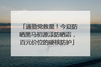 通勤党救星！今夏防晒黑马初源漾防晒霜，百元价位的硬核防护