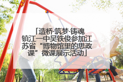 造桥·筑梦·铸魂 镇江一中吴铁俊参加江苏省“博物馆里的思政课”微课展示活动