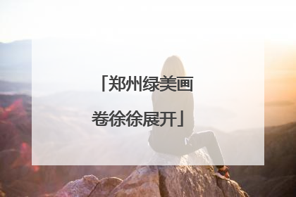 郑州绿美画卷徐徐展开