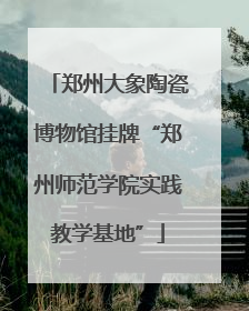 郑州大象陶瓷博物馆挂牌“郑州师范学院实践教学基地”