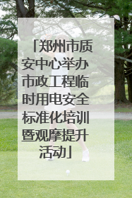 郑州市质安中心举办市政工程临时用电安全标准化培训暨观摩提升活动