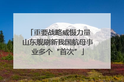 重要战略威慑力量 山东舰刷新我国航母事业多个“首次”