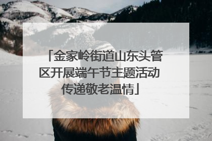 金家岭街道山东头管区开展端午节主题活动 传递敬老温情