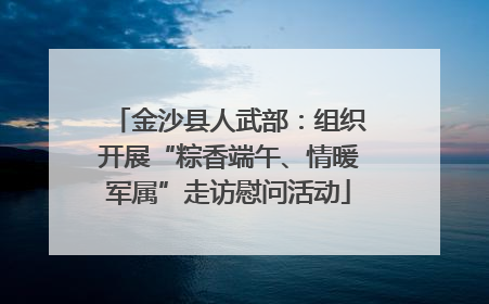 金沙县人武部：组织开展“粽香端午、情暖军属”走访慰问活动