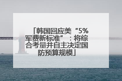 韩国回应美“5%军费新标准”：将综合考量并自主决定国防预算规模