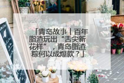 青岛故事丨百年脂渣玩出“舌尖新花样”，青岛脂渣粽何以成爆款？