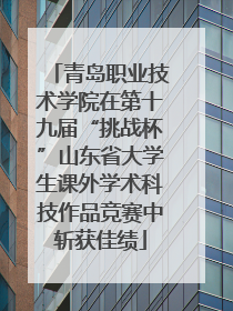 青岛职业技术学院在第十九届“挑战杯”山东省大学生课外学术科技作品竞赛中斩获佳绩