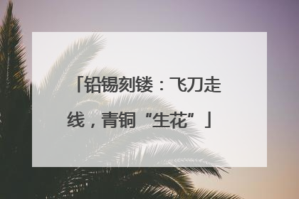 铅锡刻镂：飞刀走线，青铜“生花”