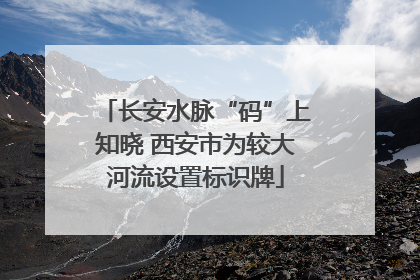 长安水脉“码”上知晓 西安市为较大河流设置标识牌