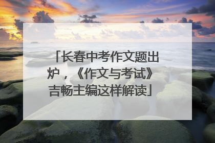 长春中考作文题出炉，《作文与考试》吉畅主编这样解读