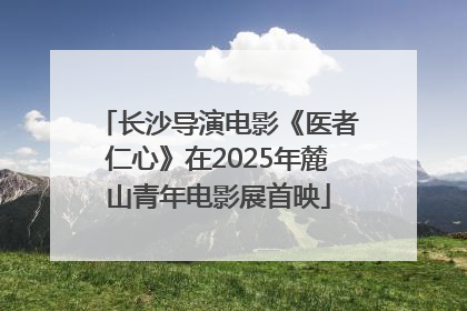 长沙导演电影《医者仁心》在2025年麓山青年电影展首映