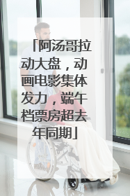阿汤哥拉动大盘，动画电影集体发力，端午档票房超去年同期