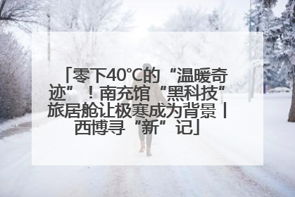 零下40℃的“温暖奇迹”！南充馆“黑科技”旅居舱让极寒成为背景丨西博寻“新”记